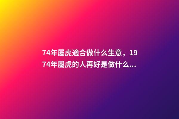 74年屬虎適合做什么生意，1974年屬虎的人再好是做什么行業 74年屬虎適合干什么行業-第1張-觀點-玄機派